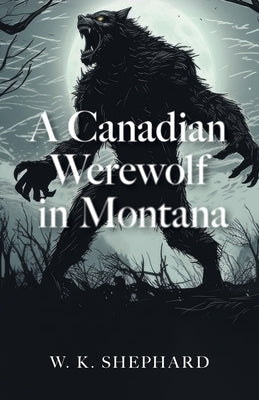 A Canadian Werewolf in Montana by Shephard, W. K.