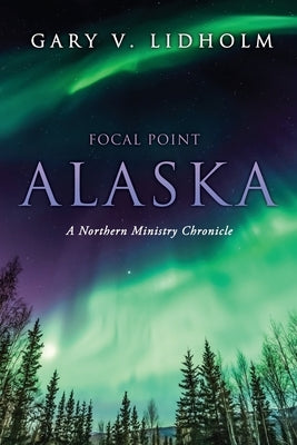 Focal Point Alaska: A Northern Ministry Chronicle by Lidholm, Gary V.