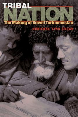 Tribal Nation: The Making of Soviet Turkmenistan by Edgar, Adrienne Lynn