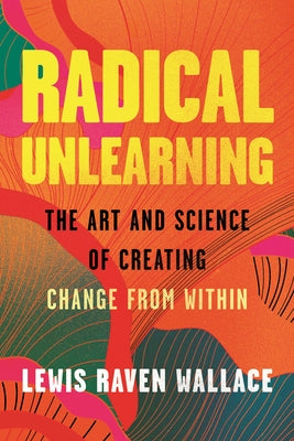 Radical Unlearning: The Art and Science of Creating Change from Within by Wallace, Lewis Raven