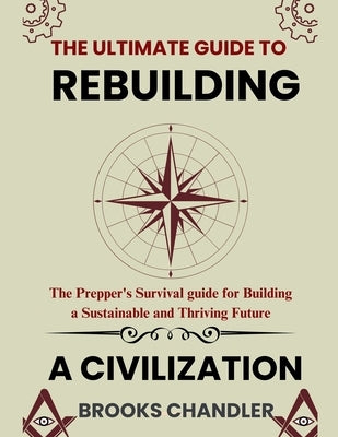 The Ultimate Guide to Rebuilding a Civilization by Chandler, Brooks