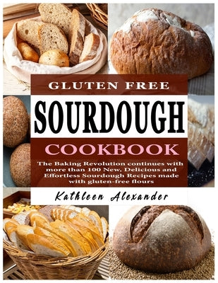 Gluten Free Sourdough Cookbook: The Baking Revolution continues with more than 100 New, Delicious and Effortless Sourdough Recipes made with gluten-fr by Alexander, Kathleen