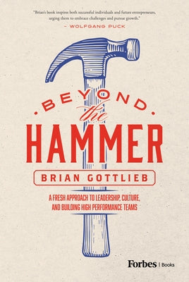 Beyond the Hammer: A Fresh Approach to Leadership, Culture, and Building High Performance Teams by Gottlieb, Brian