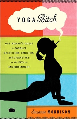 Yoga Bitch: Yoga Bitch: One Woman's Quest to Conquer Skepticism, Cynicism, and Cigarettes on the Path to Enlightenment by Morrison, Suzanne