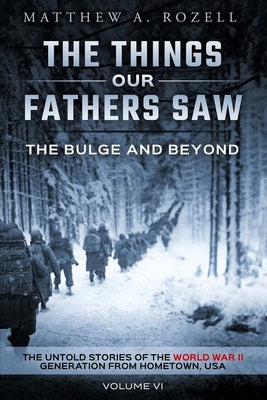 The Bulge and Beyond: The Things Our Fathers Saw-The Untold Stories of the World War II Generation-Volume VI by Rozell, Matthew