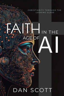 Faith in the Age of AI: Christianity Through the Looking Glass of Artificial Intelligence by Scott, Dan