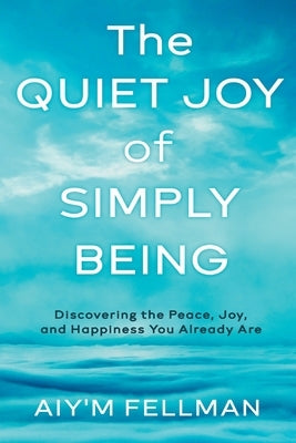 The Quiet Joy of Simply Being: Discovering the Peace, Joy, and Happiness You Already Are by Fellman, Aiy'm