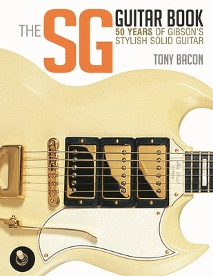 The Sg Guitar Book: 50 Years of Gibson's Stylish Solid Guitar by Bacon, Tony
