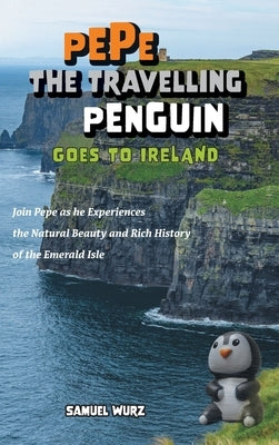 Pepe the Travelling Penguin Goes to Ireland: Join Pepe as he Experiences the Natural Beauty and Rich History of the Emerald Isle by Wurz, Samuel