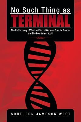 No Such Thing as Terminal: The Rediscovery of the Lost Secret German Cure for Cancer and the Fountain of Youth by West, Southern Jameson