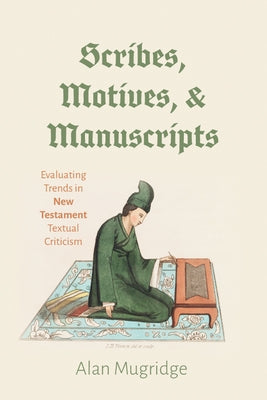 Scribes, Motives, and Manuscripts: Evaluating Trends in New Testament Textual Criticism by Mugridge, Alan