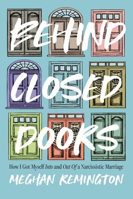 Behind Closed Doors: How I Got Myself Into and Out of a Narcissistic Marriage by Remington, Meghan