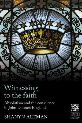 Witnessing to the Faith: Absolutism and the Conscience in John Donne's England by Altman, Shanyn