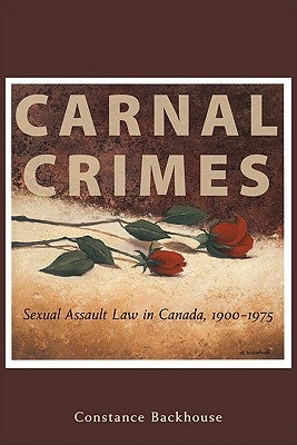 Carnal Crimes: Sexual Assault Law in Canada, 1900-1975 by Backhouse, Constance