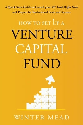 How To Set Up A Venture Capital Fund: A Quick Start Guide to Launching Your VC Fund Right Now and Preparing for Institutional Scale and Success by Mead, Winter