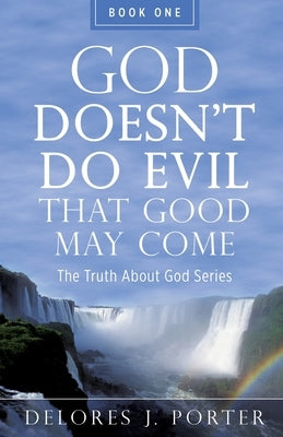 God Doesn't Do Evil That Good May Come: The Truth About God Series by Porter, Delores J.