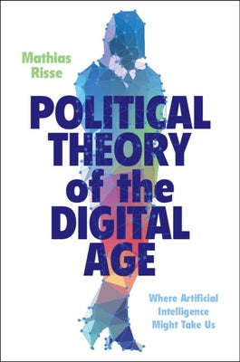 Political Theory of the Digital Age: Where Artificial Intelligence Might Take Us by Risse, Mathias