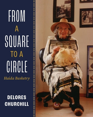 From a Square to a Circle: Haida Basketry--Delores Churchill's Memories of Learning to Weave by Churchill, Delores