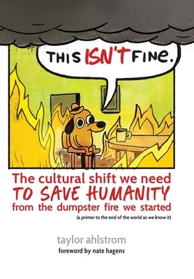 This Isn't Fine: The Cultural Shift We Need to Save Humanity from the Dumpster Fire We Started by Ahlstrom, Taylor