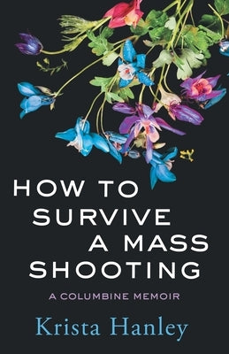 How to Survive a Mass Shooting: A Columbine Memoir by Hanley, Krista