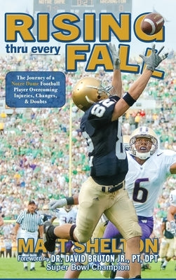 Rising thru every Fall: The Journey of a Notre Dame Football Player Overcoming Injuries, Changes, & Doubts by Shelton, Matt