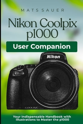 Nikon Coolpix p1000 User Companion: Your Indispensable Handbook with Illustrations to Master the p1000 by Sauer, Mats