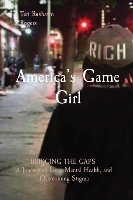 America's Game Girl: BRIDGING THE GAPS A Journey of Love, Mental Health, and Overcoming Stigma by Rogers, Teri Rushawn