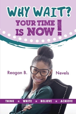 Why Wait? Your Time Is Now!: Think. Write. Believe. Achieve. by Nevels, Reagan B.