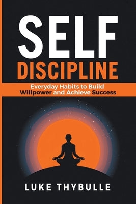 Self-Discipline: Everyday Habits to Build Willpower and Achieve Success by Thybulle, Luke