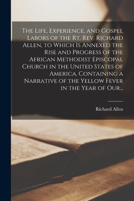 The Life, Experience, and Gospel Labors of the Rt. Rev. Richard Allen, to Which is Annexed the Rise and Progress of the African Methodist Episcopal Ch by Allen, Richard 1760-1831