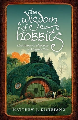 The Wisdom of Hobbits: Unearthing Our Humanity at 3 Bagshot Row by DiStefano, Matthew J.