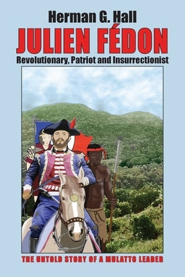 Julien Fédon: Revolutionary, Patriot and Insurrectionist - The Untold Story of a Mulatto Leader by Hall, Herman G.