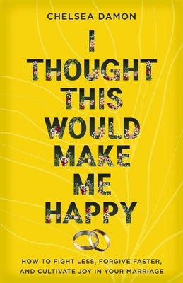 I Thought This Would Make Me Happy: How to Fight Less, Forgive Faster, and Cultivate Joy in Your Marriage by Damon, Chelsea