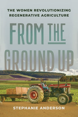 From the Ground Up: The Women Revolutionizing Regenerative Agriculture by Anderson, Stephanie