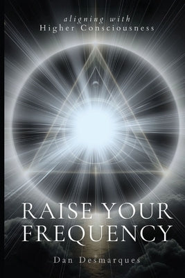 Raise Your Frequency: Aligning with Higher Consciousness by Desmarques, Dan