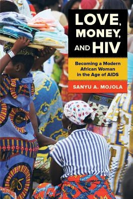 Love, Money, and HIV: Becoming a Modern African Woman in the Age of AIDS by Mojola, Sanyu A.