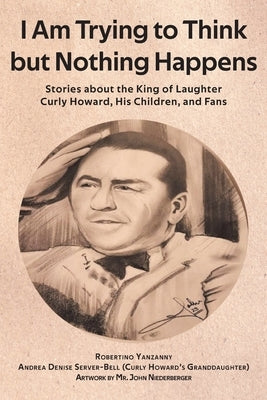 I Am Trying to Think but Nothing Happens: Stories about the King of Laughter Curly Howard, His Children, and Fans by Yanzanny, Robertino