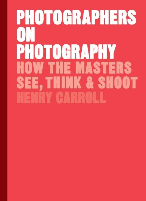 Photographers on Photography: How the Masters See, Think, and Shoot (History of Photography, Pocket Guide, Art History) by Carroll, Henry