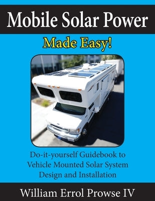 Mobile Solar Power Made Easy!: Mobile 12 volt off grid solar system design and installation. RV's, Vans, Cars and boats! Do-it-yourself step by step i by Prowse, William Errol, IV