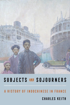 Subjects and Sojourners: A History of Indochinese in France by Keith, Charles