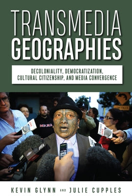 Transmedia Geographies: Decoloniality, Democratization, Cultural Citizenship, and Media Convergence by Glynn, Kevin