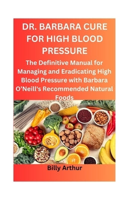 Dr. Barbara Cure for High Blood Pressure: The Definitive Manual for Managing and Eradicating High Blood Pressure with Barbara O'Neill's Recommended Na by Arthur, Billy