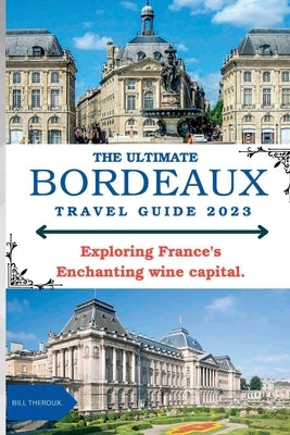 The Ultimate Bordeaux Travel Guide 2023: : Exploring Bordeaux, France's Enchanting Wine Capital. by Theroux, Bill