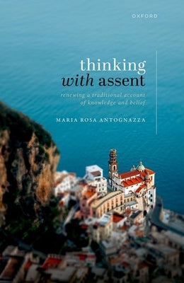 Thinking with Assent: Renewing a Traditional Account of Knowledge and Belief by Antognazza, Maria Rosa