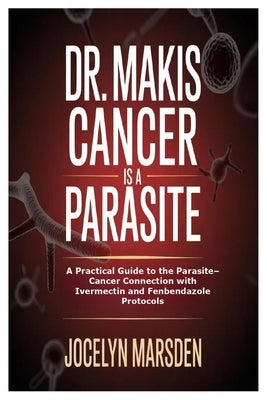 Dr. Makis Cancer is a Parasite: A Practical Guide to the Parasite-Cancer Connection with Ivermectin and Fenbendazole Protocols by Marsden, Jocelyn