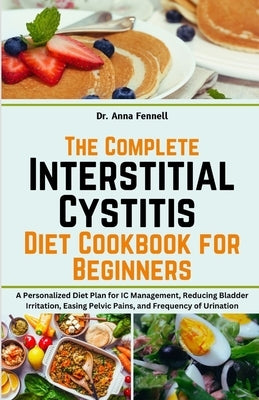 The Complete Interstitial Cystitis Diet Cookbook for Beginners: A Personalized Diet Plan for IC Management, Reducing Bladder Irritation, Easing Pelvic by Fennell, Anna