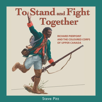 To Stand and Fight Together: Richard Pierpoint and the Coloured Corps of Upper Canada by Pitt, Steve