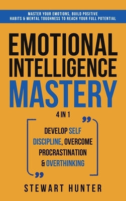 Emotional Intelligence Mastery: Master Your Emotions, Build Positive Habits & Mental Toughness To Reach Your Full Potential by Hunter, Stewart