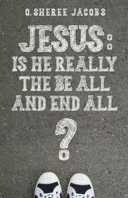 Jesus: Is He Really the Be All and End All? by Jacobs, O. Sheree