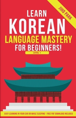 Learn Korean Language Mastery: Level 1 For Beginners - Easy Learning In Your Car Or While Sleeping! by Park, Jiho